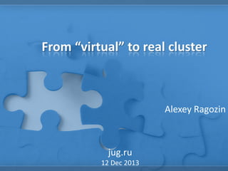 From “virtual” to real cluster

Alexey Ragozin

jug.ru
12 Dec 2013

 