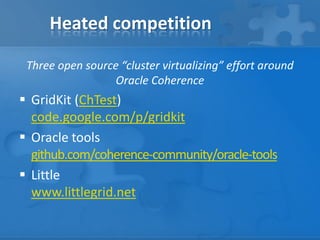 Heated competition
Three open source “cluster virtualizing” effort around
Oracle Coherence

 GridKit (ChTest)
code.google.com/p/gridkit
 Oracle tools
github.com/coherence-community/oracle-tools
 Little
www.littlegrid.net

 