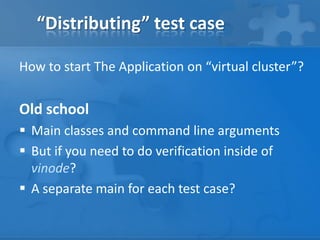 “Distributing” test case
How to start The Application on “virtual cluster”?

Old school
 Main classes and command line arguments
 But if you need to do verification inside of
vinode?
 A separate main for each test case?

 