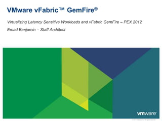 VMware vFabric™ GemFire®
Virtualizing Latency Sensitive Workloads and vFabric GemFire – PEX 2012
Emad Benjamin – Staff Architect




                                                                 © 2011 VMware Inc. All rights reserved
 