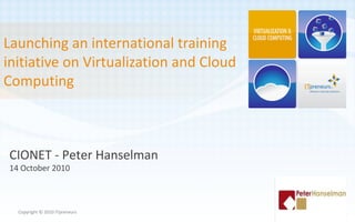 Launching an international training
initiative on Virtualization and Cloud
Computing
Copyright © 2010 ITpreneurs
CIONET - Peter Hanselman
14 October 2010
 