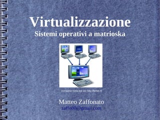 Virtualizzazione
Sistemi operativi a matrioska




        Immagine tratta dal sito http://ferfab.it/




       Matteo Zaffonato
        zaffo80@gmail.com
 