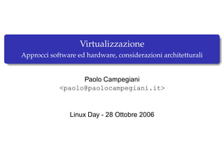 Virtualizzazione
Approcci software ed hardware, considerazioni architetturali


                  Paolo Campegiani
            <paolo@paolocampegiani.it>


                Linux Day - 28 Ottobre 2006
 