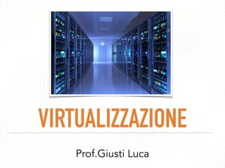 VIRTUALIZZAZIONE
Prof.Giusti Luca
 
