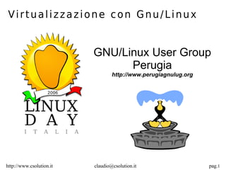 Virtualizzazione con Gnu/Linux


                          GNU/Linux User Group
                                Perugia
                                  http://www.perugiagnulug.org




http://www.csolution.it   claudio@csolution.it                   pag.1
 