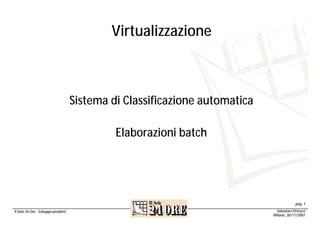 Virtualizzazione



                                     Sistema di Classificazione automatica

                                              Elaborazioni batch




                                                                                          pag. 1
                                                                              Salvatore Petrucci
Il Sole 24 Ore - Sviluppo prodotti
                                                                             Milano, 26/11/2007