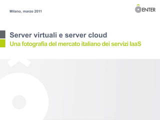 Milano, marzo 2011 Server virtuali e server cloud Una fotografia del mercato italiano dei servizi IaaS 