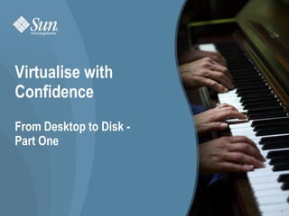 Virtualise with
    Confidence
    From Desktop to Disk -
    Part One




Virtualise with Confidence - August 2009 - rolf.kersten@sun.com   1
                                       Folie 1
 