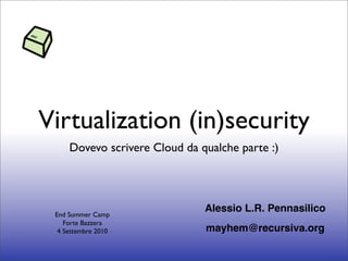 Virtualization (in)security
     Dovevo scrivere Cloud da qualche parte :)



                               Alessio L.R. Pennasilico
 End Summer Camp
    Forte Bazzera
  4 Settembre 2010             mayhem@recursiva.org
 