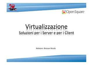 Virtualizzazione
Soluzioni per i Server e per i Client


           Relatore: Bressan Nicola
 