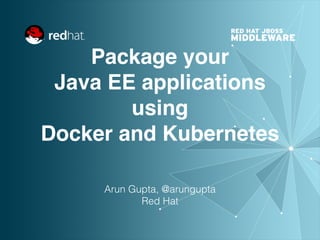 Package your 
Java EE applications 
using 
Docker and Kubernetes 
Arun Gupta, @arungupta
Red Hat
 
