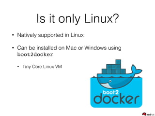 Is it only Linux?
• Natively supported in Linux
• Can be installed on Mac or Windows using
boot2docker
• Tiny Core Linux VM
 