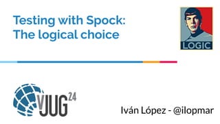 Testing with Spock:
The logical choice
Iván López - @ilopmar
 