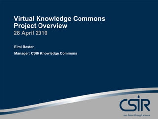 Virtual Knowledge Commons
Project Overview
28 April 2010

Elmi Bester
Manager: CSIR Knowledge Commons
 
