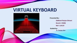 VIRTUAL KEYBOARD
Presented By:-
Siddhant Ranjan Shivani
Branch- CSE(B)
Roll- 114119
Guided by:-
Er. Sanjay Sen
 