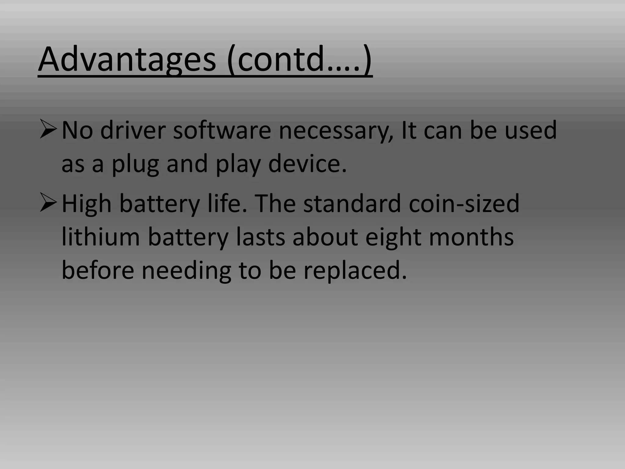 Advantages (contd….)
No driver software necessary, It can be used
as a plug and play device.
High battery life. The standard coin-sized
lithium battery lasts about eight months
before needing to be replaced.
 
