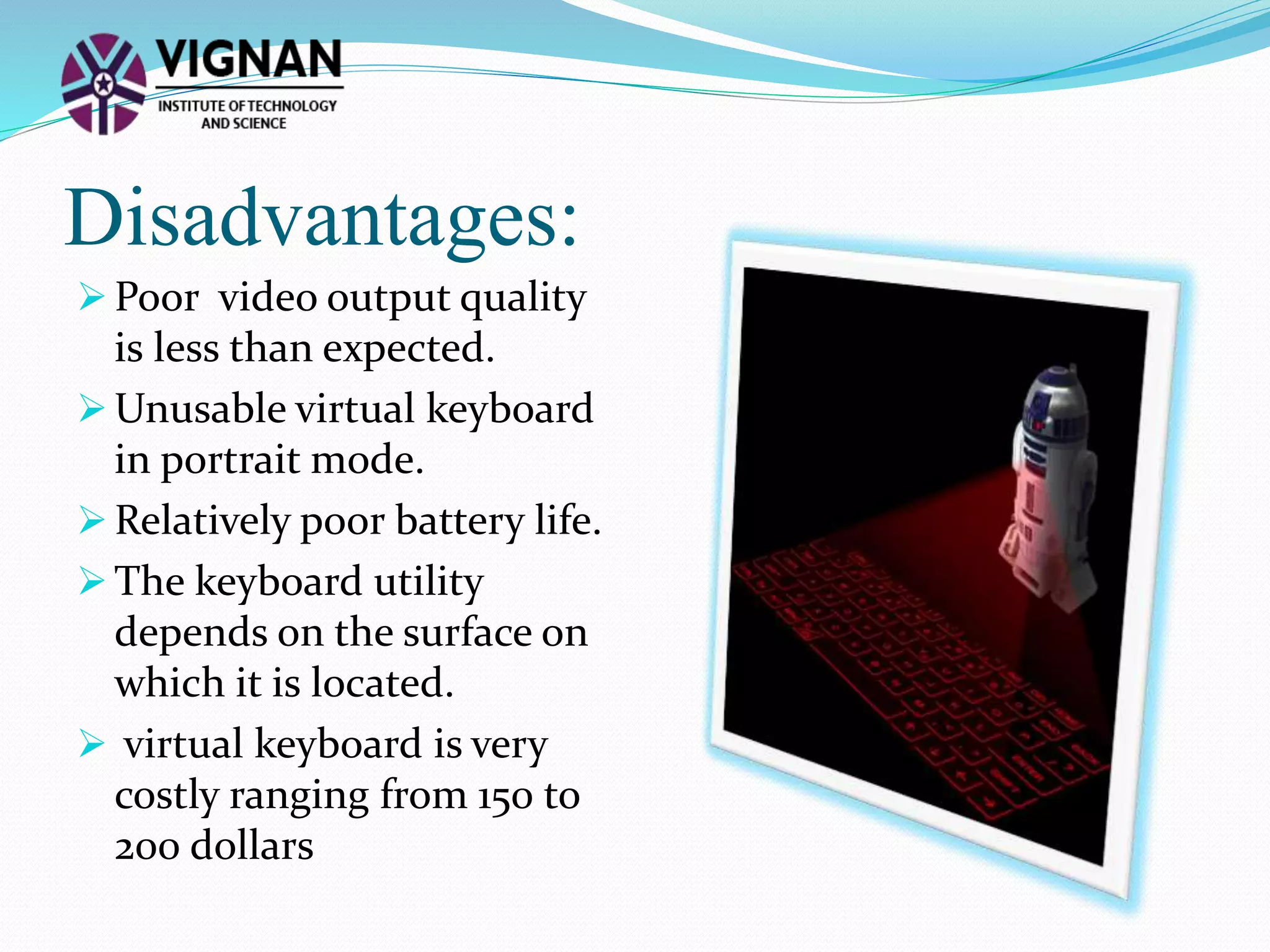 Disadvantages:
 Poor video output quality
is less than expected.
 Unusable virtual keyboard
in portrait mode.
 Relatively poor battery life.
 The keyboard utility
depends on the surface on
which it is located.
 virtual keyboard is very
costly ranging from 150 to
200 dollars
 
