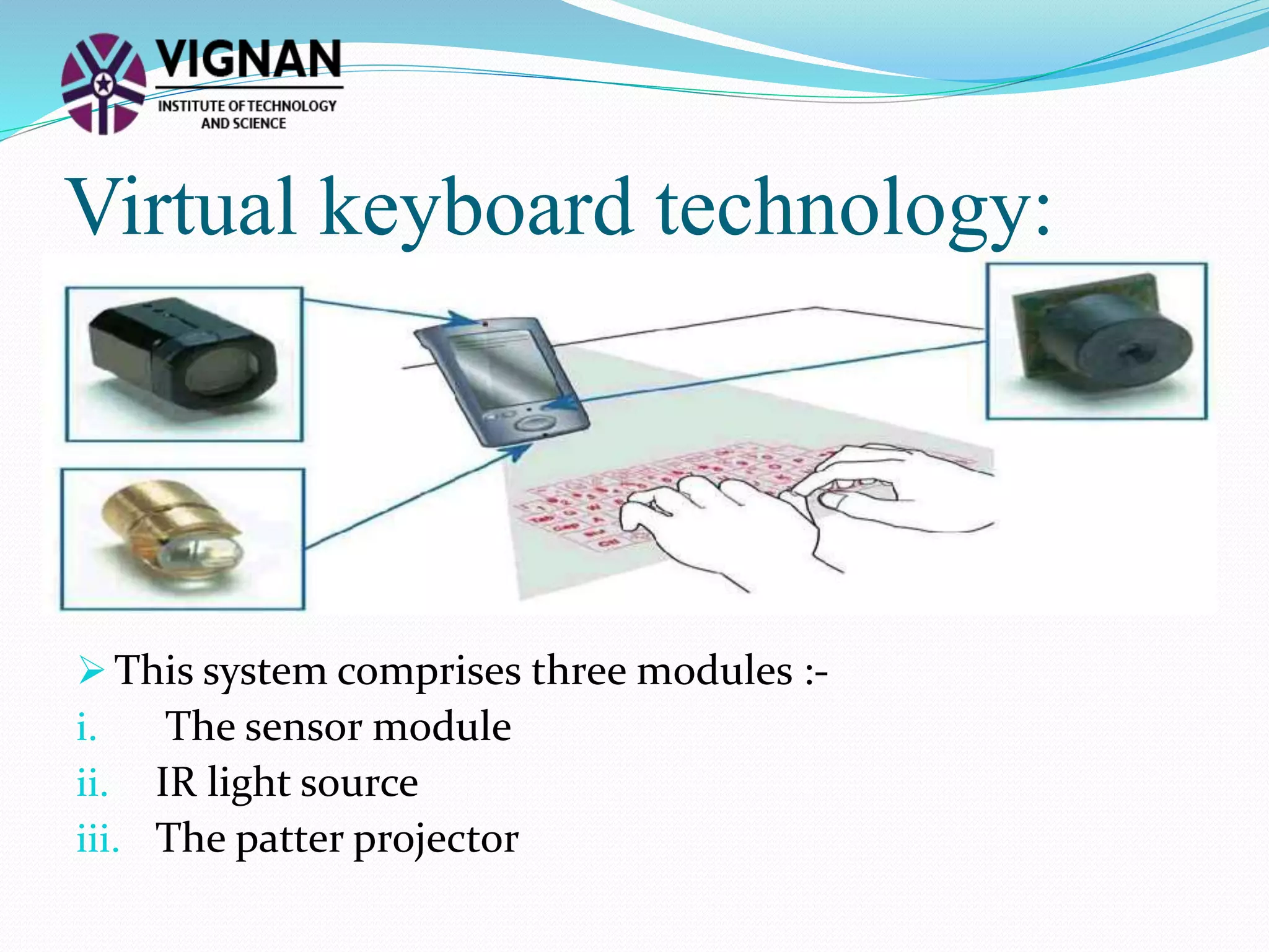 Virtual keyboard technology:
 This system comprises three modules :-
i. The sensor module
ii. IR light source
iii. The patter projector
 