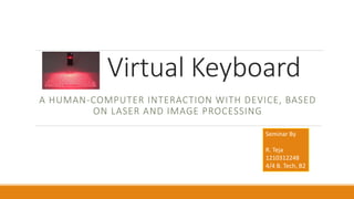 Virtual Keyboard
A HUMAN-COMPUTER INTERACTION WITH DEVICE, BASED
ON LASER AND IMAGE PROCESSING
Seminar By
R. Teja
1210312248
4/4 B. Tech, B2
 