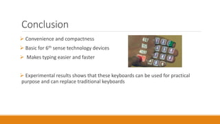 Conclusion
 Convenience and compactness
 Basic for 6th sense technology devices
 Makes typing easier and faster
 Experimental results shows that these keyboards can be used for practical
purpose and can replace traditional keyboards
 
