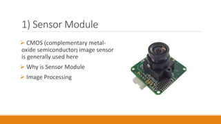 1) Sensor Module
 CMOS (complementary metal-
oxide semiconductor) image sensor
is generally used here
 Why is Sensor Module
 Image Processing
 