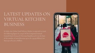 LATEST UPDATES ON
VIRTUAL KITCHEN
BUSINESS
In India, the Online Food Delivery Market is expected to reach
the following figures by 2024:CAGR (Compound Annual
Growth Rate) of 30.55 % ( Revenue Based);10.9 % ( on the basis
of the number of users);Revenue up to Rs 1334.99 Billion;User
Base up to Rs 300.7 Million.
 