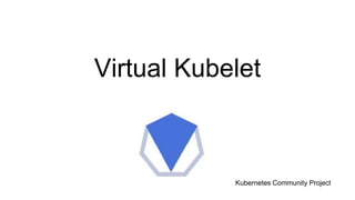 Virtual Kubelet
Kubernetes Community Project
 