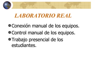 LABORATORIO REAL Conexión manual de los equipos. Control manual de los equipos. Trabajo presencial de los estudiantes.  