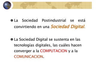 La Sociedad Postindustrial se está convirtiendo  en una  Sociedad Digital .   La Sociedad Digital se sustenta en las tecnologías digitales,  las cuáles hacen converger a la  COMPUTACION  y a la  COMUNICACION .   