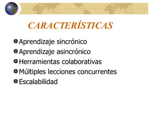 CARACTERÍSTICAS Aprendizaje sincrónico Aprendizaje asincrónico Herramientas colaborativas Múltiples lecciones concurrentes Escalabilidad 