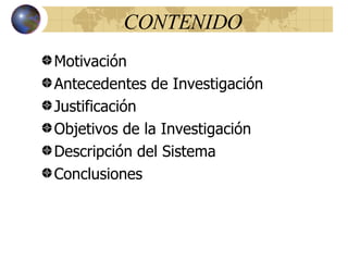CONTENIDO Motivación  Antecedentes de Investigación Justificación Objetivos de la Investigación Descripción del Sistema Conclusiones 