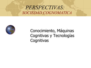 PERSPECTIVAS:   SOCIEDAD COGNOMATICA Conocimiento, Máquinas Cognitivas y Tecnologías Cognitivas 