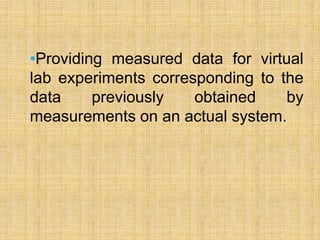 •Providing measured data for virtual
lab experiments corresponding to the
data previously obtained by
measurements on an actual system.
 