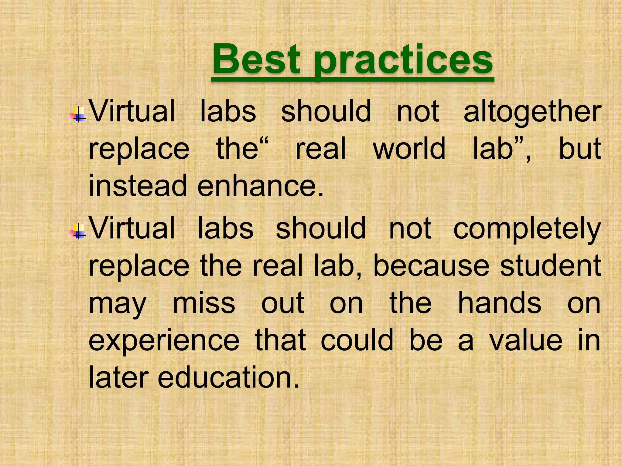 Best practices
Virtual labs should not altogether
replace the“ real world lab”, but
instead enhance.
Virtual labs should not completely
replace the real lab, because student
may miss out on the hands on
experience that could be a value in
later education.
 