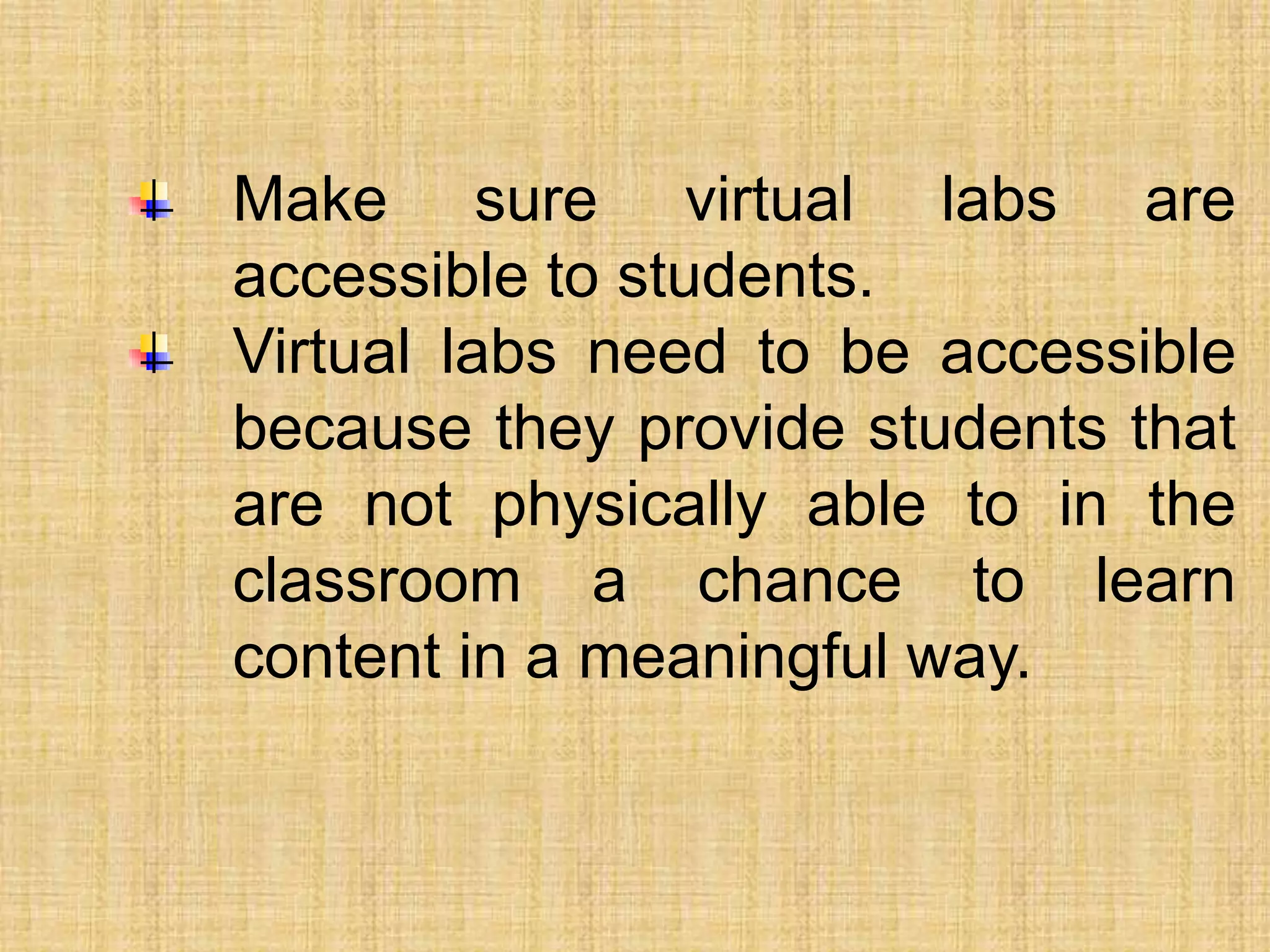 Make sure virtual labs are
accessible to students.
Virtual labs need to be accessible
because they provide students that
are not physically able to in the
classroom a chance to learn
content in a meaningful way.
 