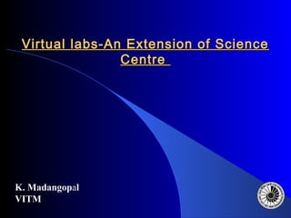 Virtual labs-An Extension of Science
Centre

K. Madangopal
VITM

 