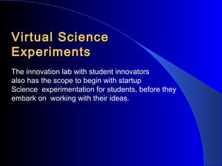 Virtual Science
Experiments
The innovation lab with student innovators
also has the scope to begin with startup
Science experimentation for students, before they
embark on working with their ideas.

 