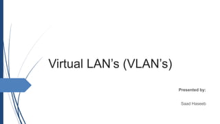 Virtual LAN’s (VLAN’s)
Presented by:
Saad Haseeb
 