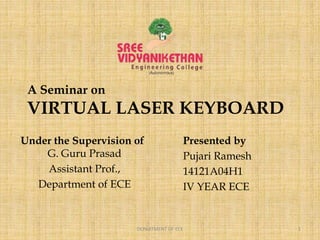 A Seminar on
VIRTUAL LASER KEYBOARD
Under the Supervision of
G. Guru Prasad
Assistant Prof.,
Department of ECE
Presented by
Pujari Ramesh
14121A04H1
IV YEAR ECE
1DEPARTMENT OF ECE
 