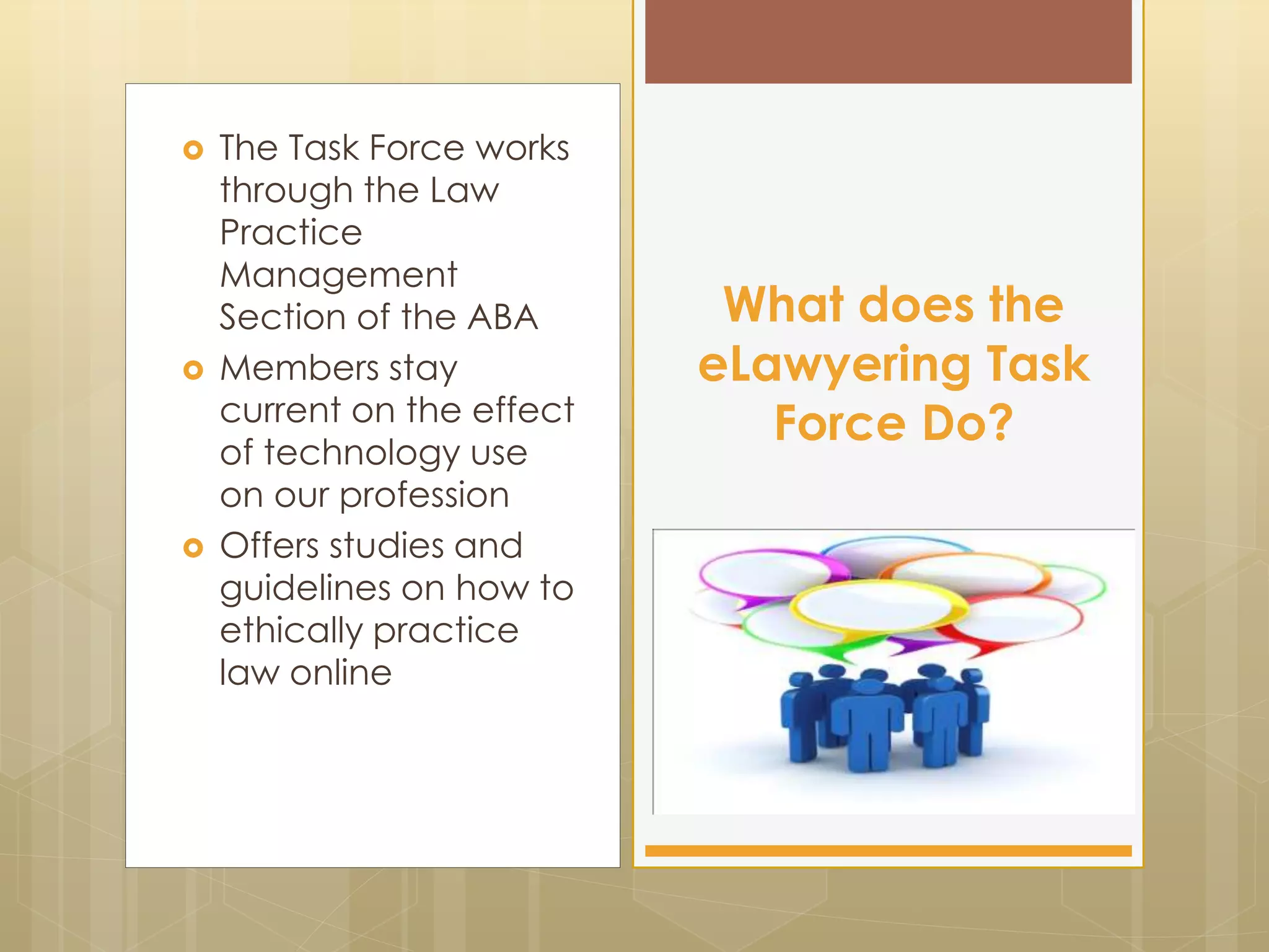  The Task Force works
through the Law
Practice
Management
Section of the ABA
 Members stay
current on the effect
of technology use
on our profession
 Offers studies and
guidelines on how to
ethically practice
law online
What does the
eLawyering Task
Force Do?
 