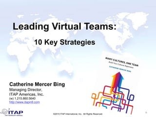 Catherine Mercer Bing
Managing Director,
ITAP Americas, Inc.
(w) 1.215.860.5640
http://www.itapintl.com
1
©2015 ITAP International, Inc. All Rights Reserved.
Leading Virtual Teams:
10 Key Strategies
 