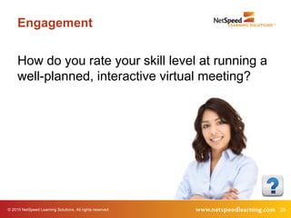 © 2015 NetSpeed Learning Solutions. All rights reserved. 25
Engagement
How do you rate your skill level at running a
well-planned, interactive virtual meeting?
 