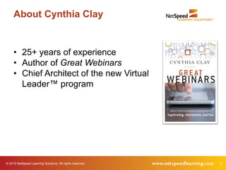 © 2015 NetSpeed Learning Solutions. All rights reserved. 3
About Cynthia Clay
• 25+ years of experience
• Author of Great Webinars
• Chief Architect of the new Virtual
Leader™ program
 