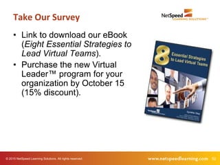 52© 2015 NetSpeed Learning Solutions. All rights reserved.
• Link to download our eBook
(Eight Essential Strategies to
Lead Virtual Teams).
• Purchase the new Virtual
Leader™ program for your
organization by October 15
(15% discount).
Take Our Survey
 