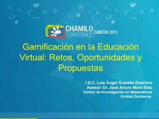 Gamificación en la Educación
Virtual: Retos, Oportunidades y
Propuestas
I.S.C. Luis Ángel Sustaita Guerrero
Asesor: Dr. José Arturo Mora Soto
Centro de Investigación en Matemáticas
Unidad Zacatecas.
 