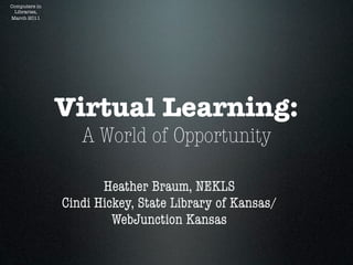Computers in
 Libraries,
March 2011




               Virtual Learning:
                  A World of Opportunity

                      Heather Braum, NEKLS
               Cindi Hickey, State Library of Kansas/
                        WebJunction Kansas
 