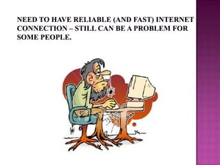 Need to have reliable (and fast) internet connection – still can be a problem for some people.  