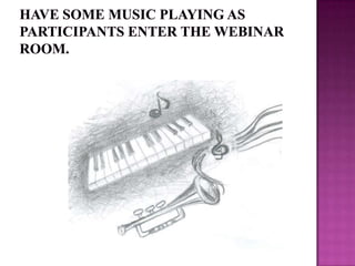 Have some music playing as participants enter the webinar room.
