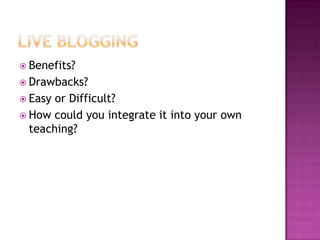 Live BloggingBenefits?Drawbacks?Easy or Difficult?How could you integrate it into your own teaching?