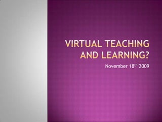 Virtual Teaching and Learning?November 18th 2009